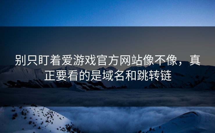 别只盯着爱游戏官方网站像不像，真正要看的是域名和跳转链