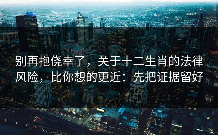 别再抱侥幸了，关于十二生肖的法律风险，比你想的更近：先把证据留好