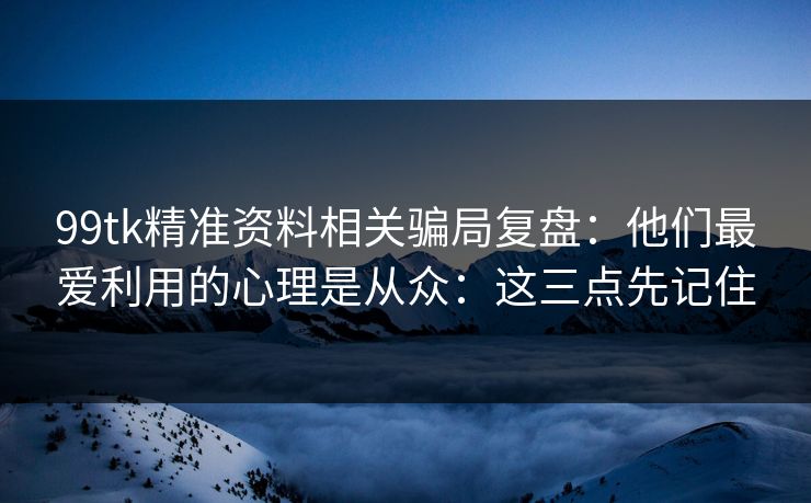 99tk精准资料相关骗局复盘：他们最爱利用的心理是从众：这三点先记住