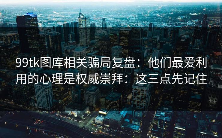 99tk图库相关骗局复盘：他们最爱利用的心理是权威崇拜：这三点先记住