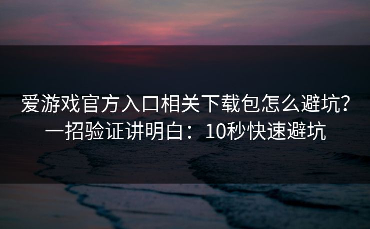 爱游戏官方入口相关下载包怎么避坑？一招验证讲明白：10秒快速避坑