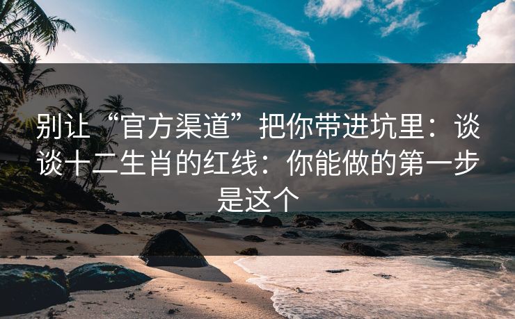 别让“官方渠道”把你带进坑里：谈谈十二生肖的红线：你能做的第一步是这个