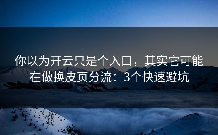 你以为开云只是个入口，其实它可能在做换皮页分流：3个快速避坑