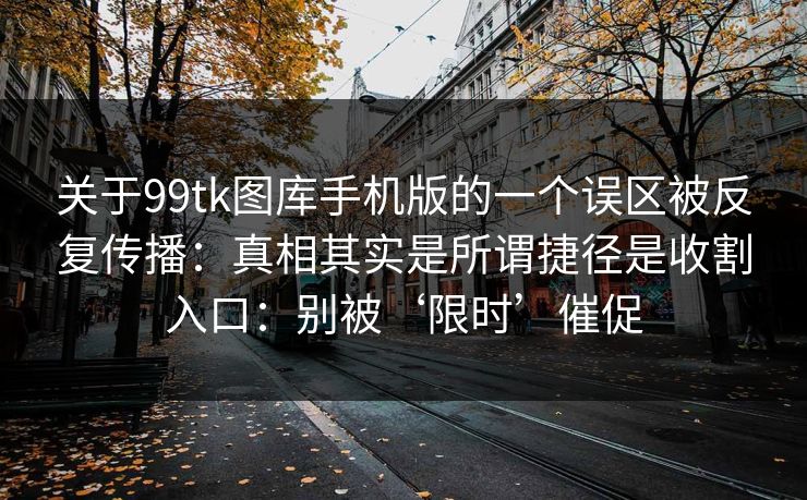 关于99tk图库手机版的一个误区被反复传播：真相其实是所谓捷径是收割入口：别被‘限时’催促