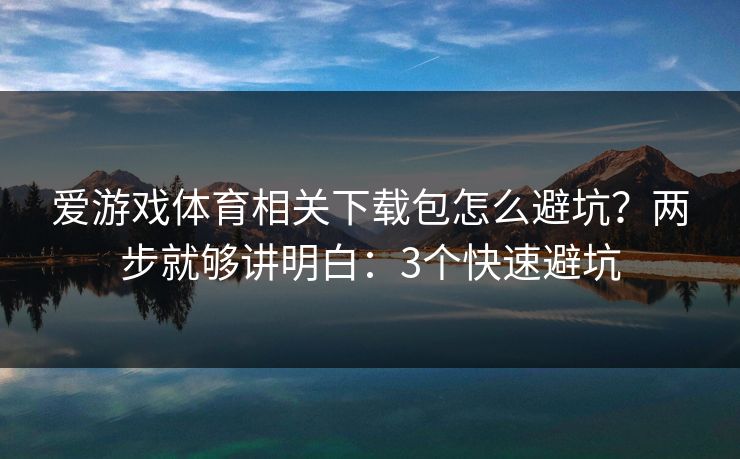 爱游戏体育相关下载包怎么避坑？两步就够讲明白：3个快速避坑