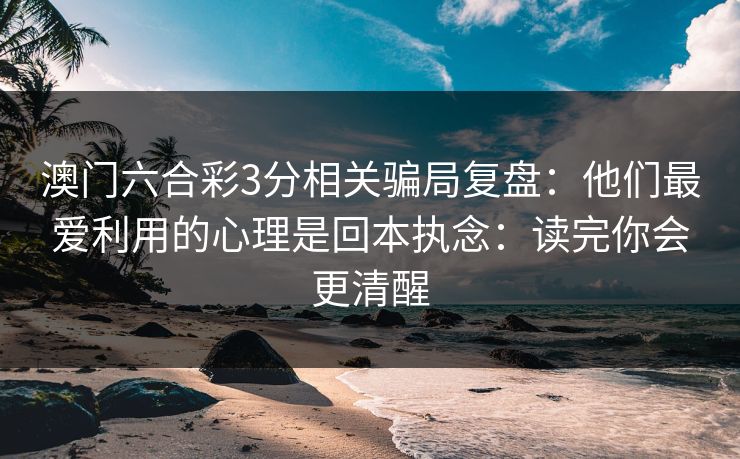 澳门六合彩3分相关骗局复盘：他们最爱利用的心理是回本执念：读完你会更清醒