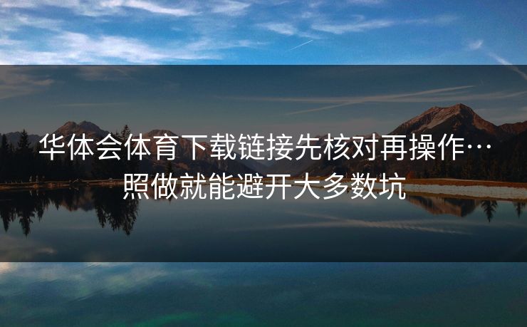 华体会体育下载链接先核对再操作…照做就能避开大多数坑