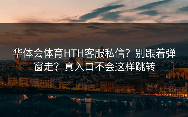 华体会体育HTH客服私信？别跟着弹窗走？真入口不会这样跳转