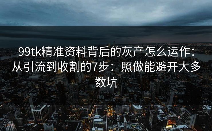 99tk精准资料背后的灰产怎么运作：从引流到收割的7步：照做能避开大多数坑