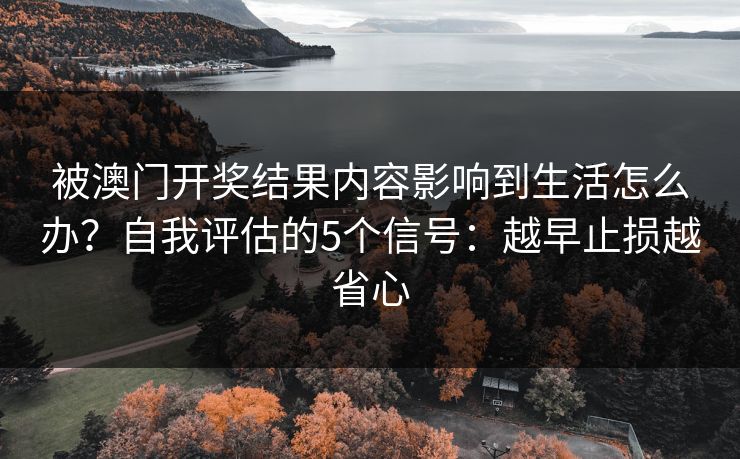 被澳门开奖结果内容影响到生活怎么办？自我评估的5个信号：越早止损越省心