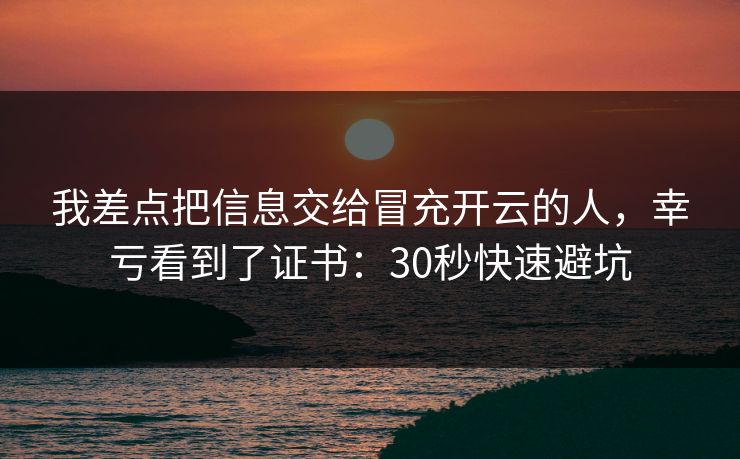 我差点把信息交给冒充开云的人，幸亏看到了证书：30秒快速避坑