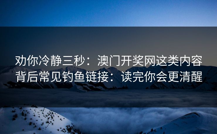 劝你冷静三秒：澳门开奖网这类内容背后常见钓鱼链接：读完你会更清醒