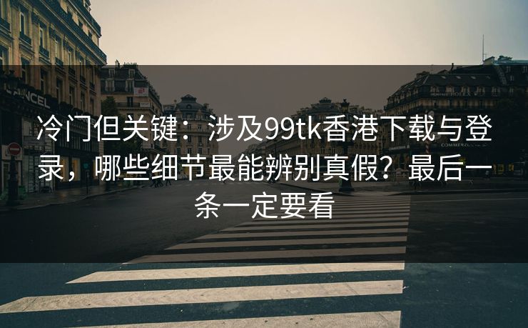冷门但关键：涉及99tk香港下载与登录，哪些细节最能辨别真假？最后一条一定要看