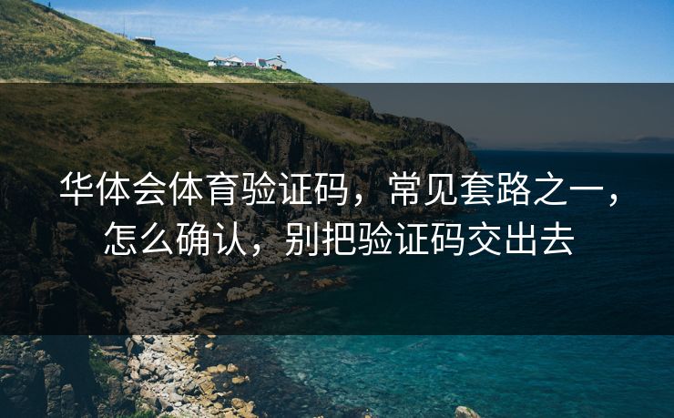华体会体育验证码，常见套路之一，怎么确认，别把验证码交出去