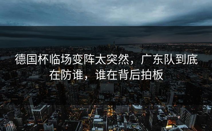德国杯临场变阵太突然，广东队到底在防谁，谁在背后拍板
