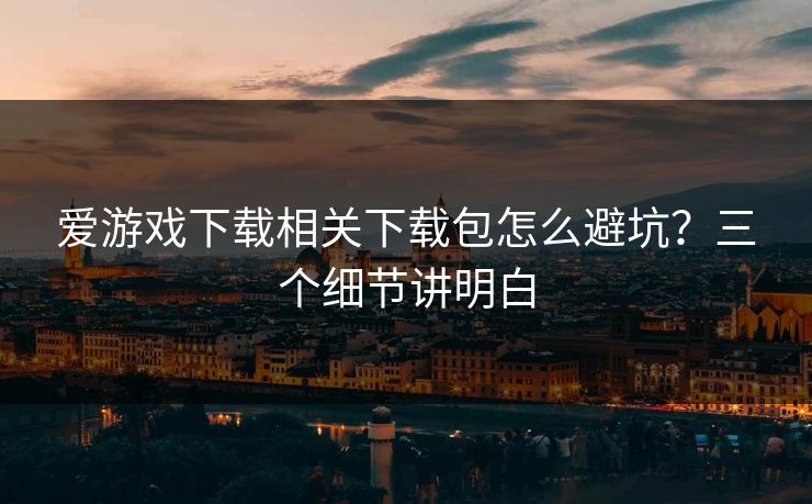 爱游戏下载相关下载包怎么避坑？三个细节讲明白