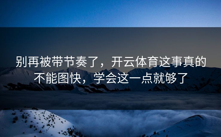 别再被带节奏了，开云体育这事真的不能图快，学会这一点就够了