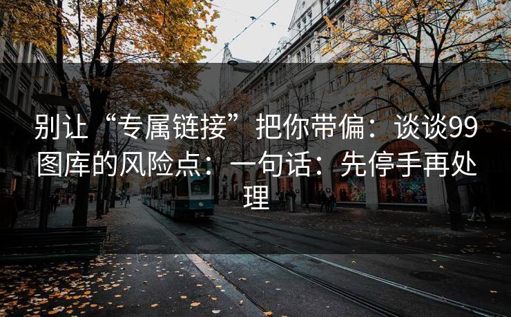 别让“专属链接”把你带偏：谈谈99图库的风险点：一句话：先停手再处理