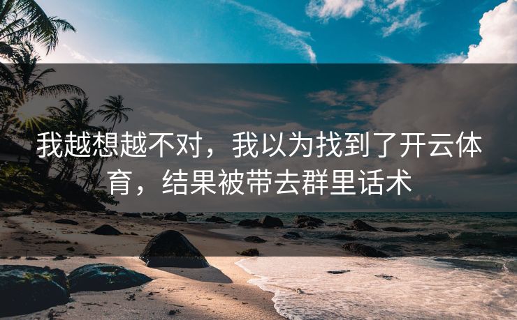 我越想越不对，我以为找到了开云体育，结果被带去群里话术