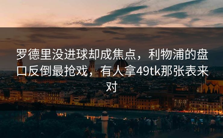 罗德里没进球却成焦点，利物浦的盘口反倒最抢戏，有人拿49tk那张表来对
