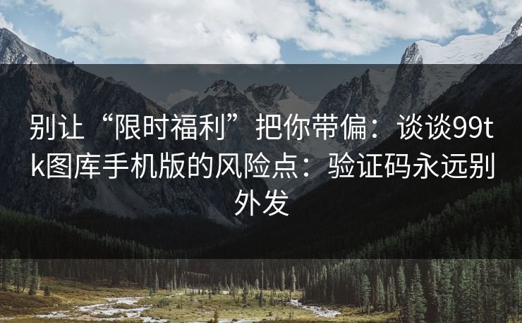 别让“限时福利”把你带偏：谈谈99tk图库手机版的风险点：验证码永远别外发