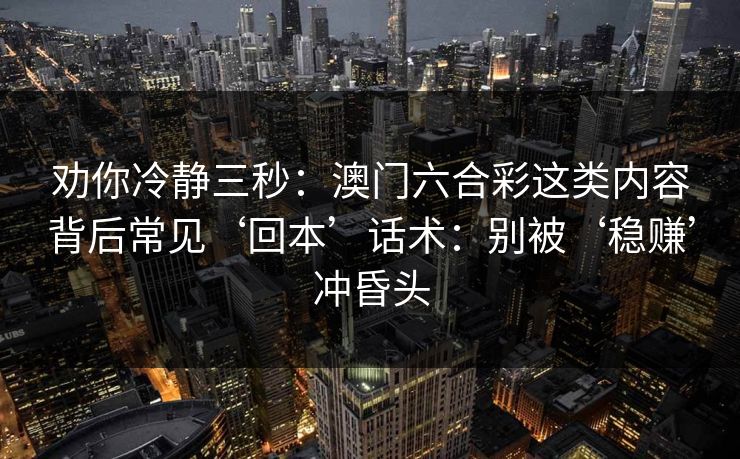 劝你冷静三秒：澳门六合彩这类内容背后常见‘回本’话术：别被‘稳赚’冲昏头