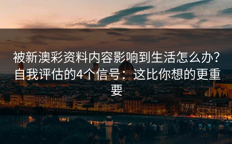 被新澳彩资料内容影响到生活怎么办？自我评估的4个信号：这比你想的更重要