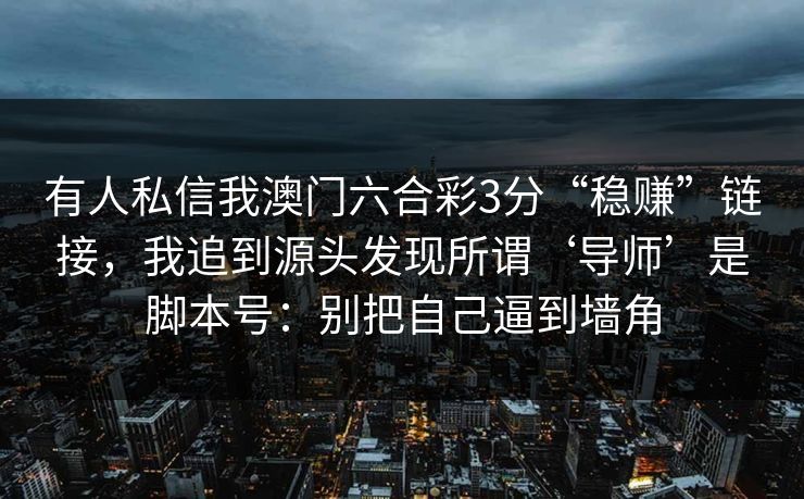 有人私信我澳门六合彩3分“稳赚”链接，我追到源头发现所谓‘导师’是脚本号：别把自己逼到墙角