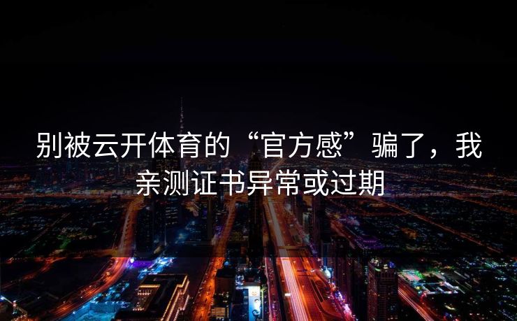 别被云开体育的“官方感”骗了，我亲测证书异常或过期
