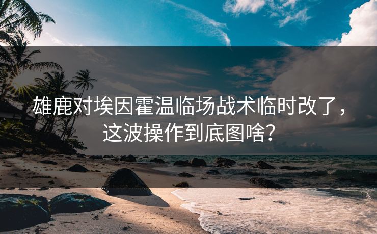 雄鹿对埃因霍温临场战术临时改了，这波操作到底图啥？