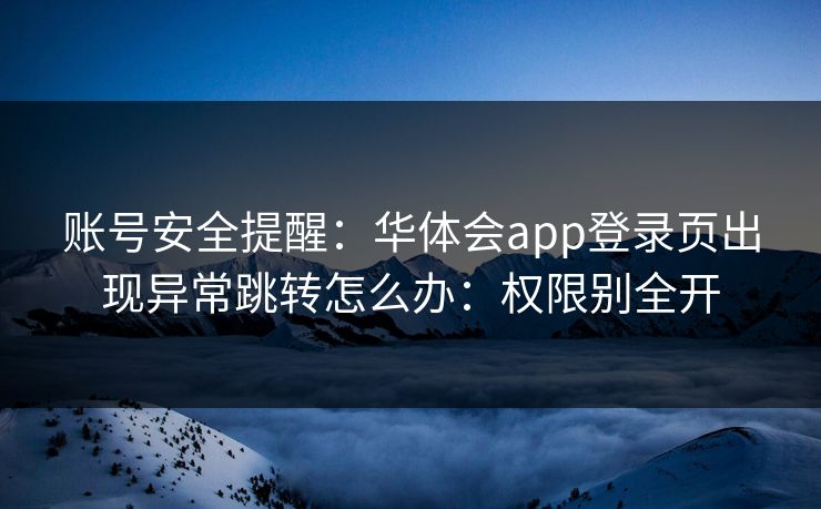 账号安全提醒：华体会app登录页出现异常跳转怎么办：权限别全开