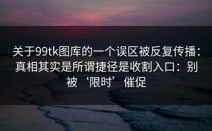 关于99tk图库的一个误区被反复传播：真相其实是所谓捷径是收割入口：别被‘限时’催促