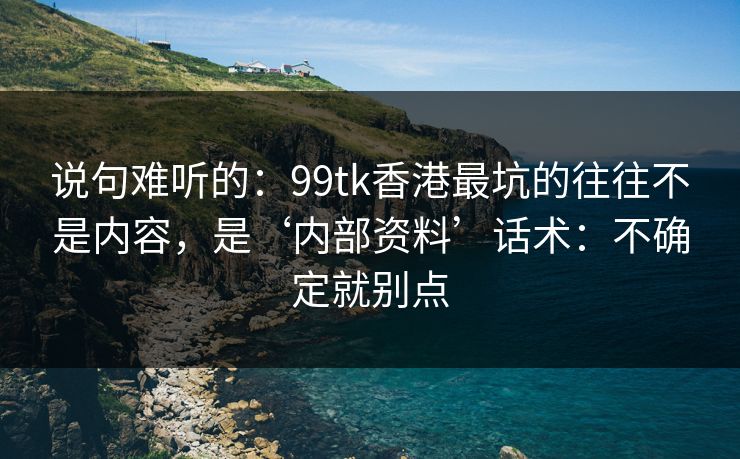 说句难听的：99tk香港最坑的往往不是内容，是‘内部资料’话术：不确定就别点
