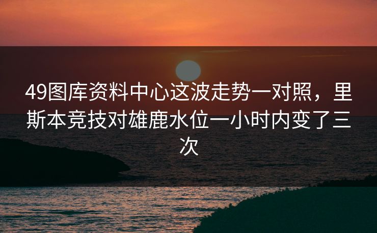 49图库资料中心这波走势一对照，里斯本竞技对雄鹿水位一小时内变了三次