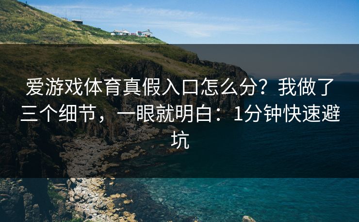 爱游戏体育真假入口怎么分？我做了三个细节，一眼就明白：1分钟快速避坑