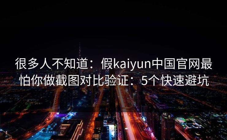很多人不知道：假kaiyun中国官网最怕你做截图对比验证：5个快速避坑