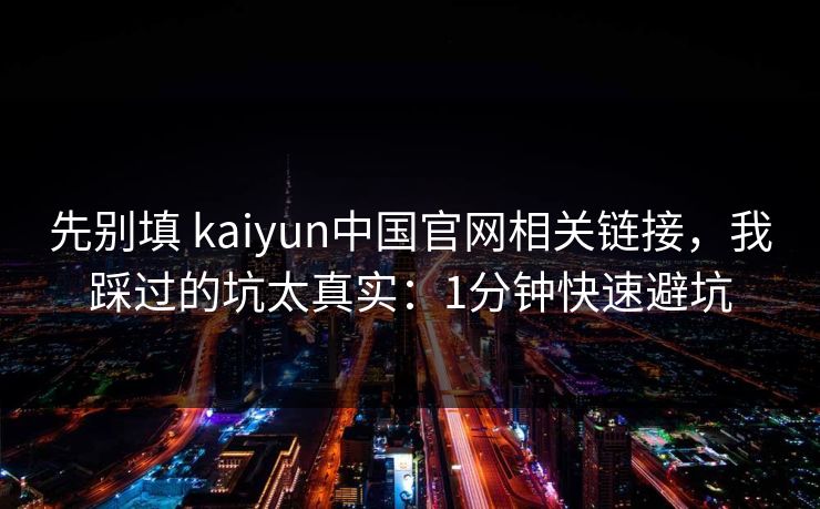 先别填 kaiyun中国官网相关链接，我踩过的坑太真实：1分钟快速避坑