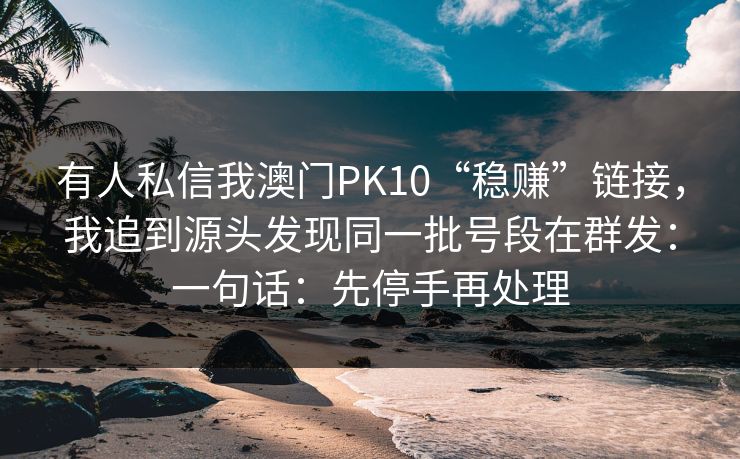 有人私信我澳门PK10“稳赚”链接，我追到源头发现同一批号段在群发：一句话：先停手再处理