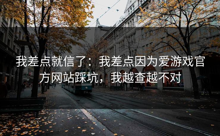 我差点就信了：我差点因为爱游戏官方网站踩坑，我越查越不对