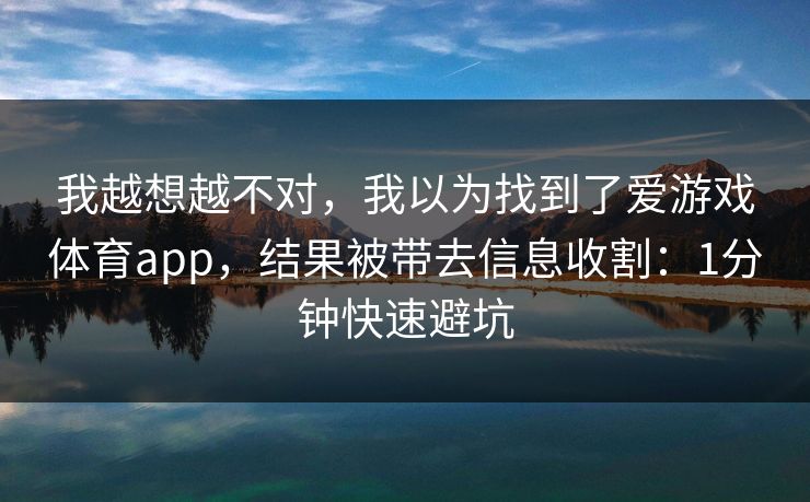 我越想越不对，我以为找到了爱游戏体育app，结果被带去信息收割：1分钟快速避坑