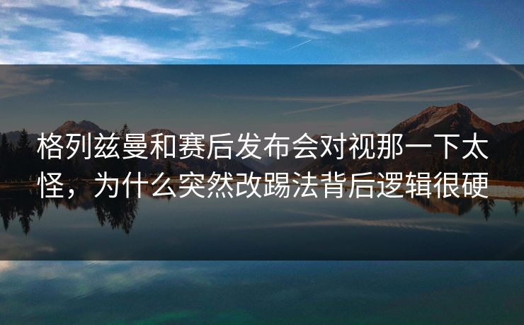 格列兹曼和赛后发布会对视那一下太怪，为什么突然改踢法背后逻辑很硬