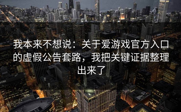 我本来不想说：关于爱游戏官方入口的虚假公告套路，我把关键证据整理出来了