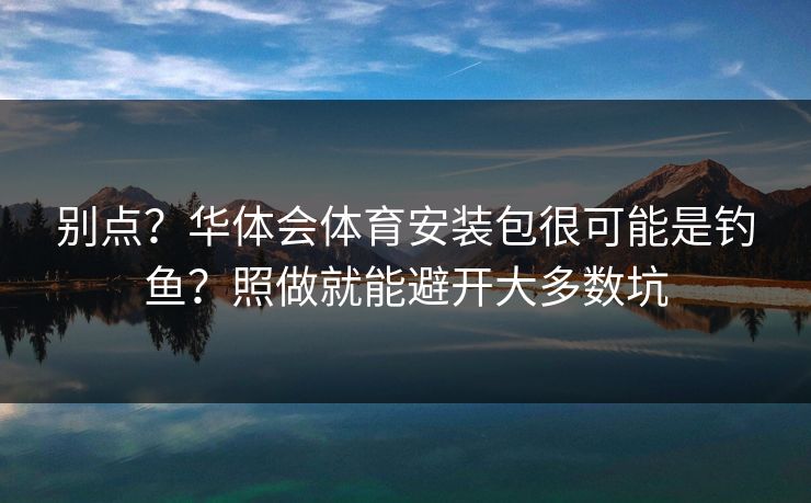 别点？华体会体育安装包很可能是钓鱼？照做就能避开大多数坑