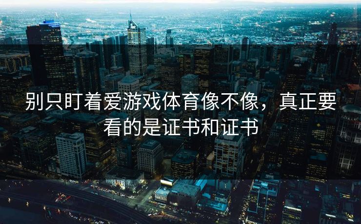 别只盯着爱游戏体育像不像，真正要看的是证书和证书
