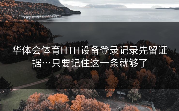 华体会体育HTH设备登录记录先留证据…只要记住这一条就够了