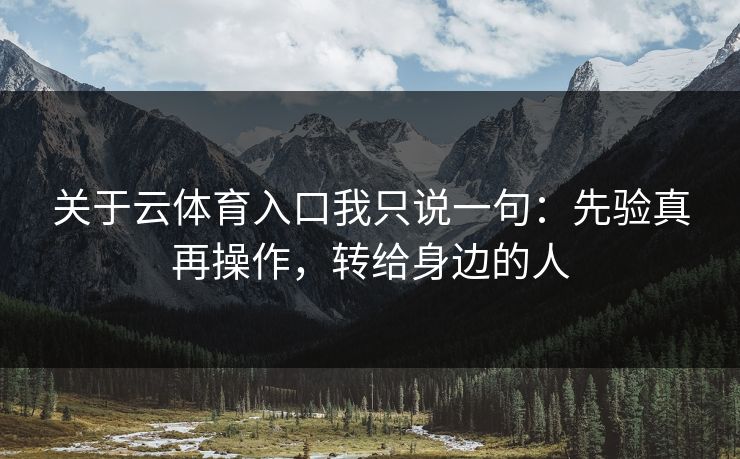 关于云体育入口我只说一句：先验真再操作，转给身边的人