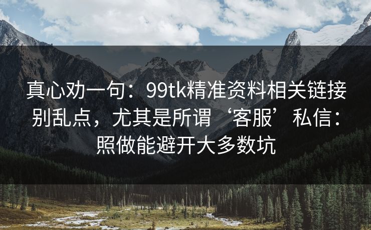 真心劝一句：99tk精准资料相关链接别乱点，尤其是所谓‘客服’私信：照做能避开大多数坑