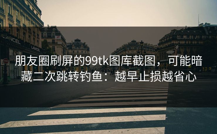 朋友圈刷屏的99tk图库截图，可能暗藏二次跳转钓鱼：越早止损越省心