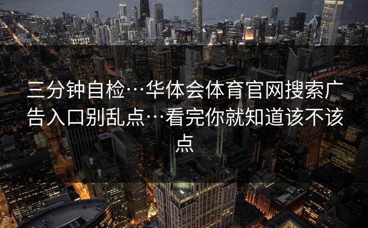 三分钟自检…华体会体育官网搜索广告入口别乱点…看完你就知道该不该点