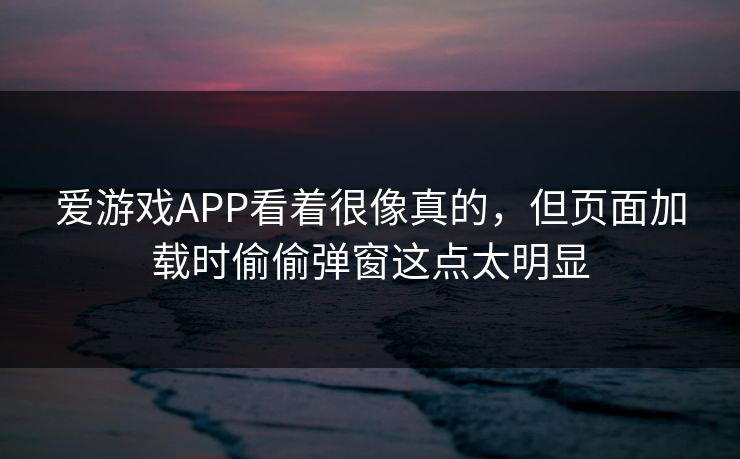 爱游戏APP看着很像真的，但页面加载时偷偷弹窗这点太明显